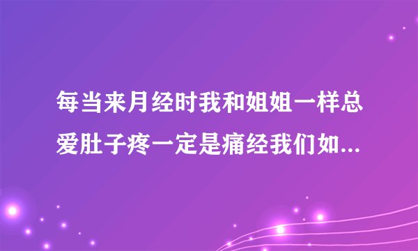 每当来月经时我和姐姐一样总爱肚子疼一定是痛经我们如何是好?