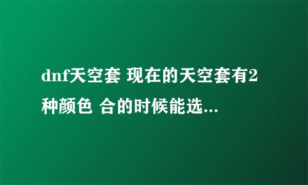 dnf天空套 现在的天空套有2种颜色 合的时候能选颜色么？
