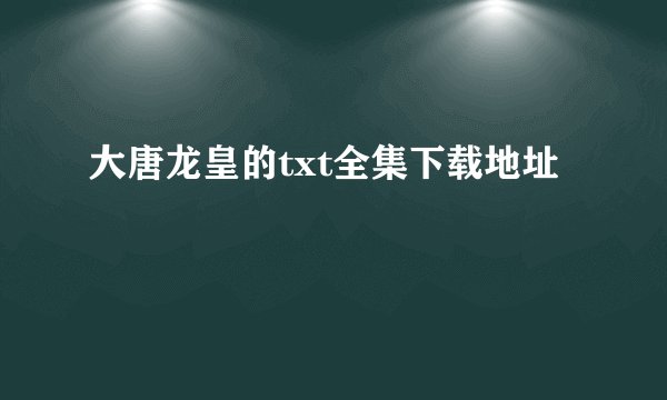 大唐龙皇的txt全集下载地址