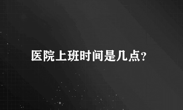 医院上班时间是几点？