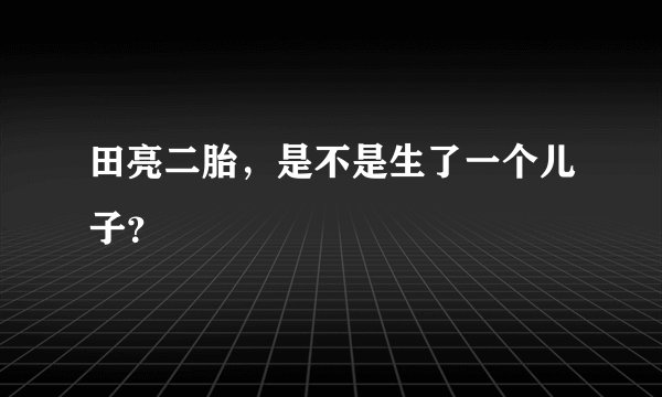 田亮二胎，是不是生了一个儿子？