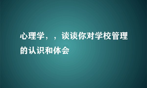 心理学，，谈谈你对学校管理的认识和体会