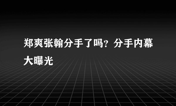 郑爽张翰分手了吗？分手内幕大曝光