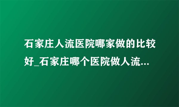 石家庄人流医院哪家做的比较好_石家庄哪个医院做人流好? 单