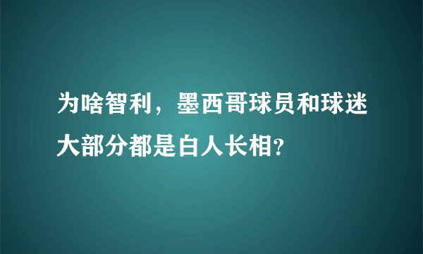 为啥智利，墨西哥球员和球迷大部分都是白人长相？
