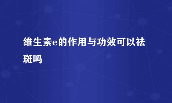 维生素e的作用与功效可以祛斑吗