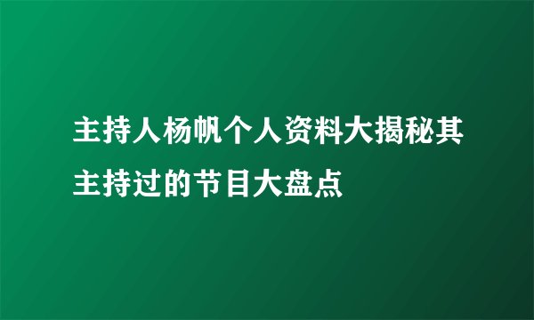 主持人杨帆个人资料大揭秘其主持过的节目大盘点