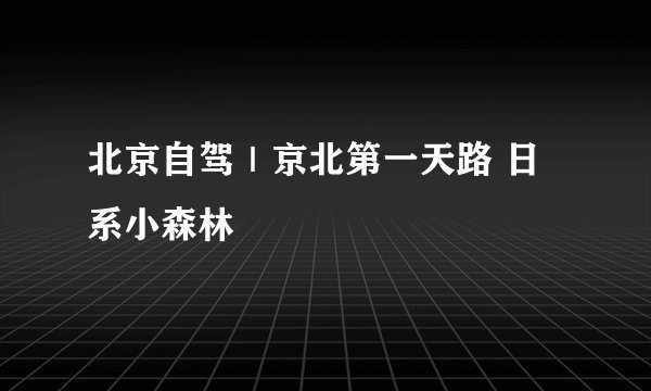 北京自驾｜京北第一天路 日系小森林