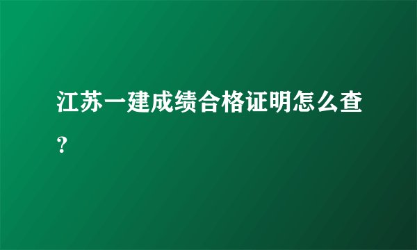 江苏一建成绩合格证明怎么查？