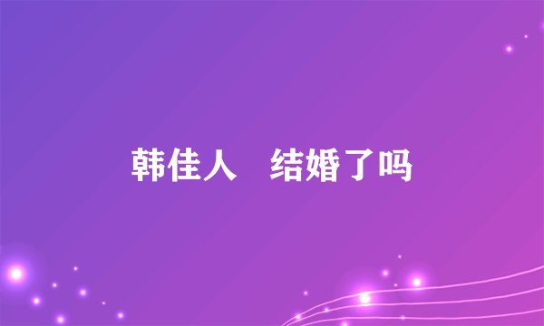 韩佳人 结婚了吗