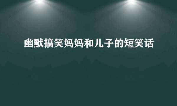 幽默搞笑妈妈和儿子的短笑话