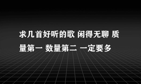 求几首好听的歌 闲得无聊 质量第一 数量第二 一定要多