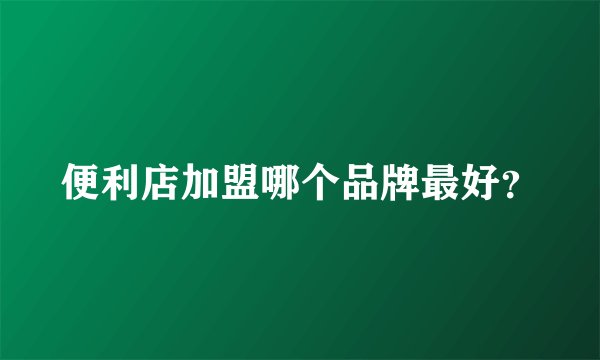 便利店加盟哪个品牌最好？