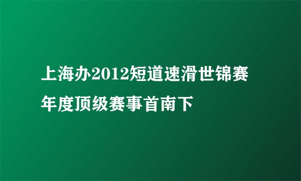 上海办2012短道速滑世锦赛 年度顶级赛事首南下