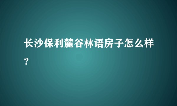 长沙保利麓谷林语房子怎么样？