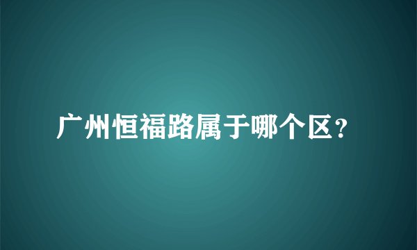 广州恒福路属于哪个区？