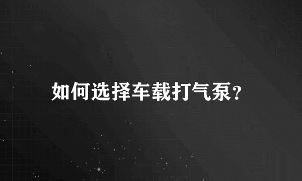 如何选择车载打气泵？