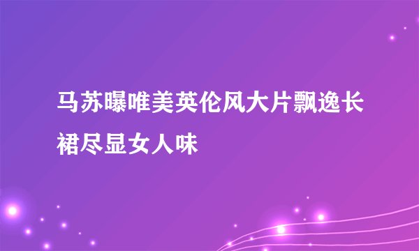 马苏曝唯美英伦风大片飘逸长裙尽显女人味