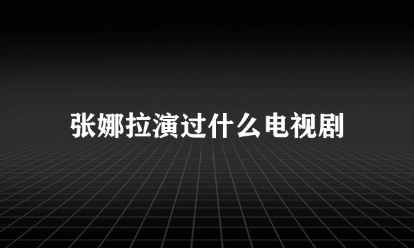 张娜拉演过什么电视剧