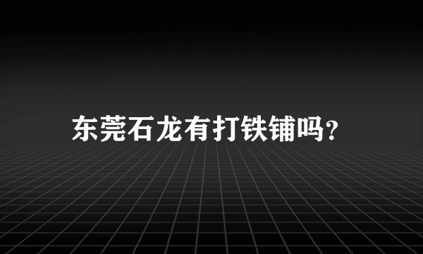 东莞石龙有打铁铺吗？