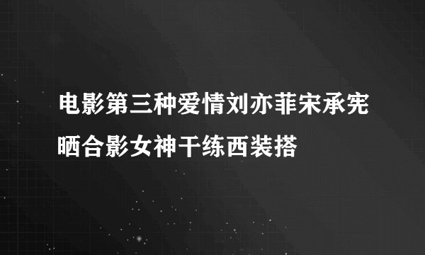 电影第三种爱情刘亦菲宋承宪晒合影女神干练西装搭