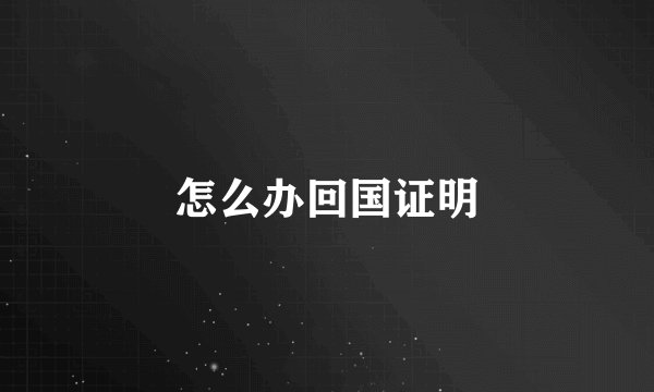 怎么办回国证明