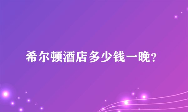 希尔顿酒店多少钱一晚？