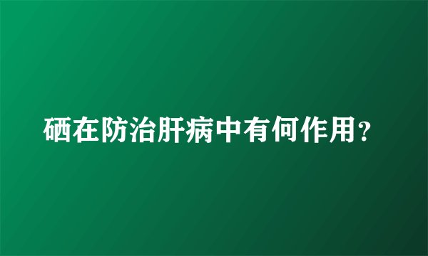 硒在防治肝病中有何作用？