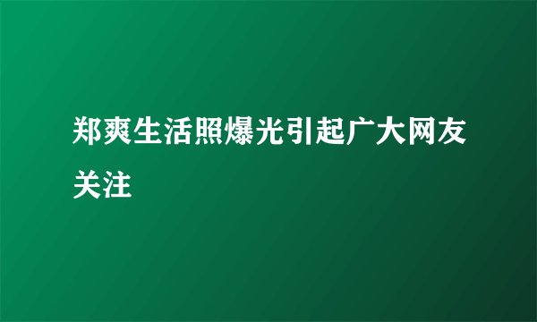 郑爽生活照爆光引起广大网友关注