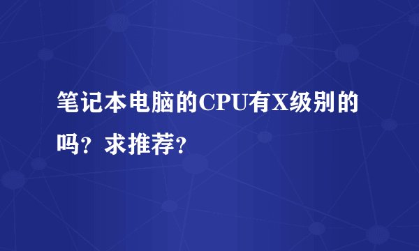 笔记本电脑的CPU有X级别的吗?求推荐?