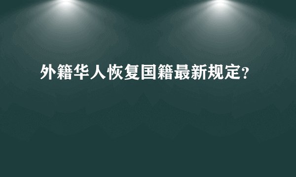 外籍华人恢复国籍最新规定？