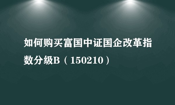 如何购买富国中证国企改革指数分级B（150210）