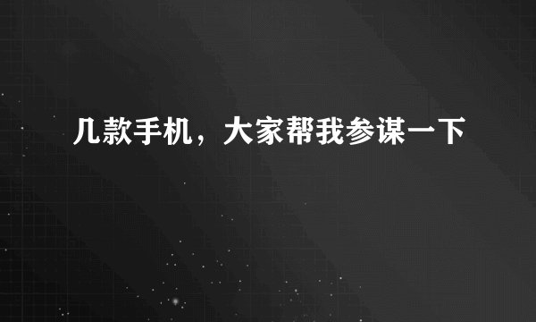 几款手机，大家帮我参谋一下