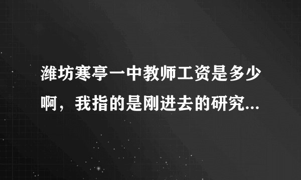 潍坊寒亭一中教师工资是多少啊，我指的是刚进去的研究生，谢谢啦