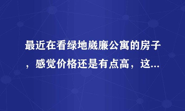 最近在看绿地崴廉公寓的房子,感觉价格还是有点高,这个小区之前价格如何?大概多少钱?