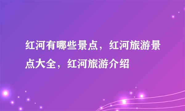 红河有哪些景点，红河旅游景点大全，红河旅游介绍