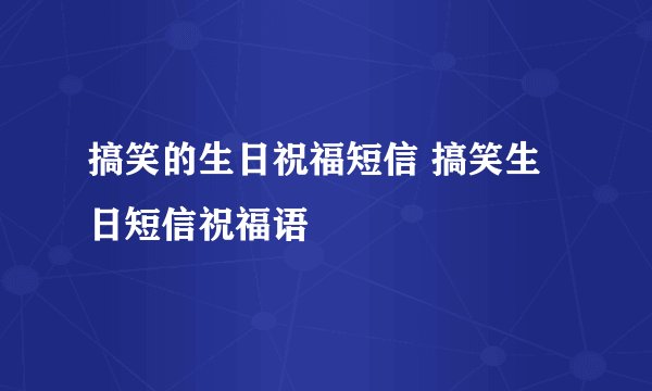 搞笑的生日祝福短信 搞笑生日短信祝福语