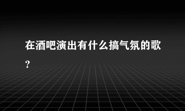 在酒吧演出有什么搞气氛的歌？