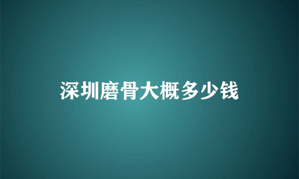 深圳磨骨大概多少钱