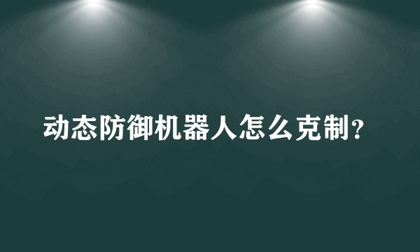 动态防御机器人怎么克制?