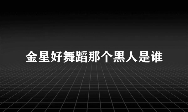 金星好舞蹈那个黑人是谁