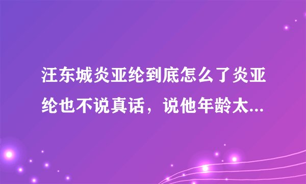 汪东城炎亚纶到底怎么了炎亚纶也不说真话，说他年龄太小，是被欺负了？可是汪东城从小就那么懂事？