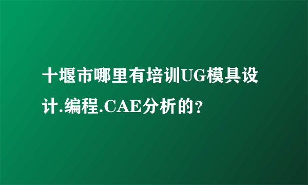 十堰市哪里有培训UG模具设计.编程.CAE分析的？