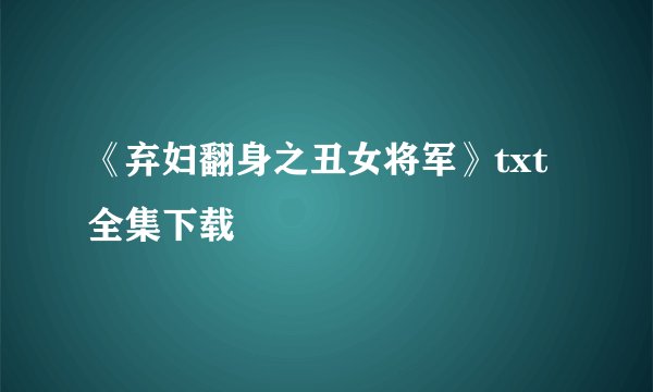 《弃妇翻身之丑女将军》txt全集下载