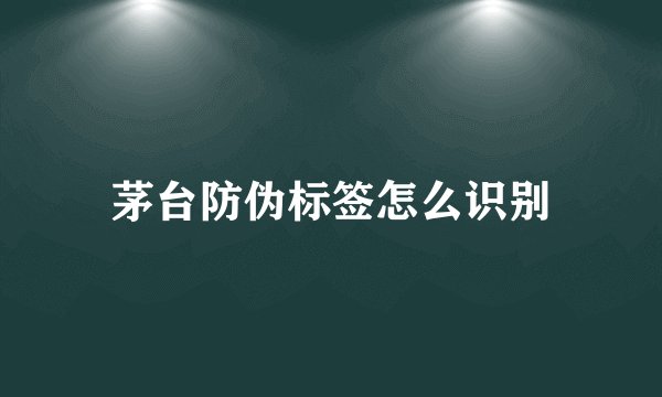 茅台防伪标签怎么识别