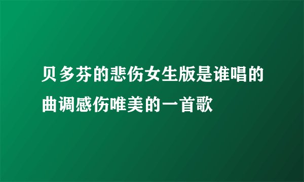 贝多芬的悲伤女生版是谁唱的曲调感伤唯美的一首歌