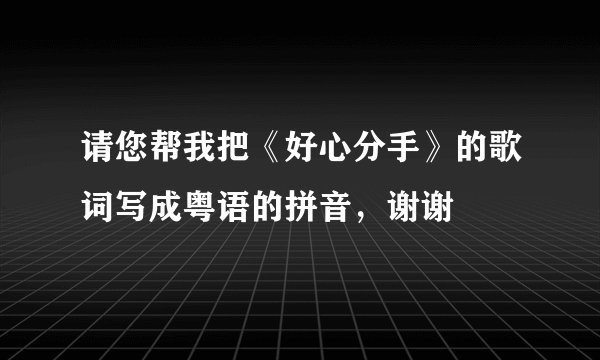 请您帮我把《好心分手》的歌词写成粤语的拼音，谢谢