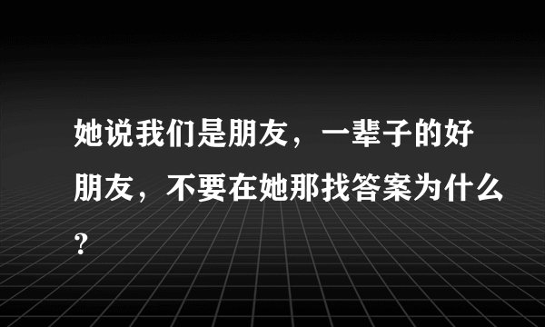 她说我们是朋友，一辈子的好朋友，不要在她那找答案为什么？
