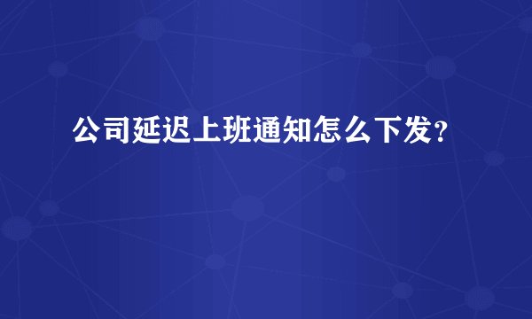 公司延迟上班通知怎么下发？