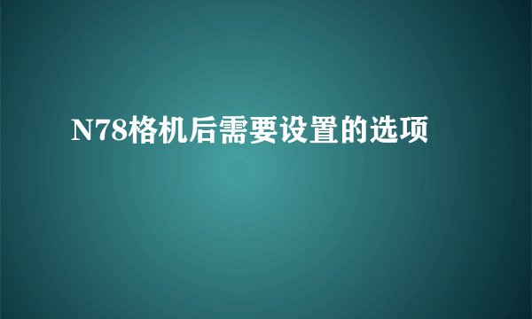 N78格机后需要设置的选项
